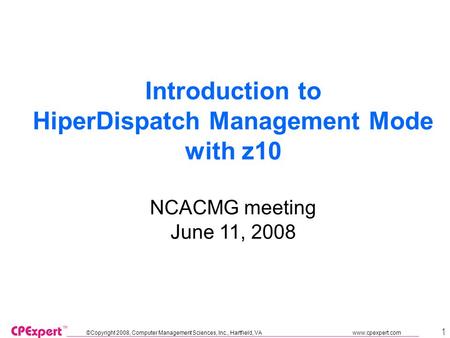 ©Copyright 2008, Computer Management Sciences, Inc., Hartfield, VA www.cpexpert.com 1 Introduction to HiperDispatch Management Mode with z10 NCACMG meeting.
