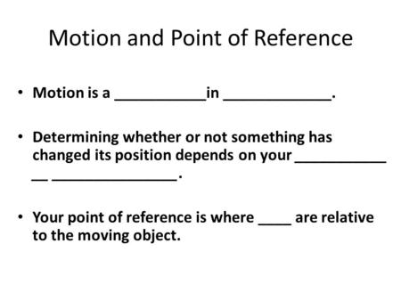 Motion and Point of Reference Motion is a ___________in _____________. Determining whether or not something has changed its position depends on your ___________.