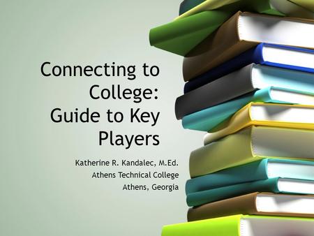 Connecting to College: Guide to Key Players Katherine R. Kandalec, M.Ed. Athens Technical College Athens, Georgia.