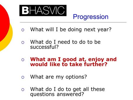 Progression  What will I be doing next year?  What do I need to do to be successful?  What am I good at, enjoy and would like to take further?  What.
