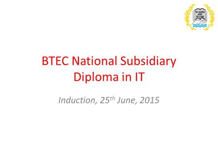 BTEC National Subsidiary Diploma in IT Induction, 25 th June, 2015.