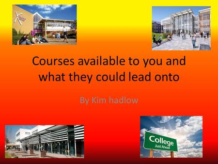 Courses available to you and what they could lead onto By Kim hadlow.