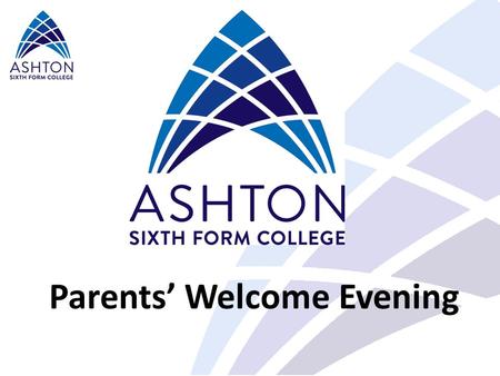 Parents’ Welcome Evening. At Ashton Sixth Form College… Our vision is… To be an outstanding college and pursue excellence Our mission and core values.