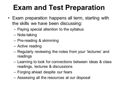 Exam and Test Preparation Exam preparation happens all term, starting with the skills we have been discussing: –Paying special attention to the syllabus.