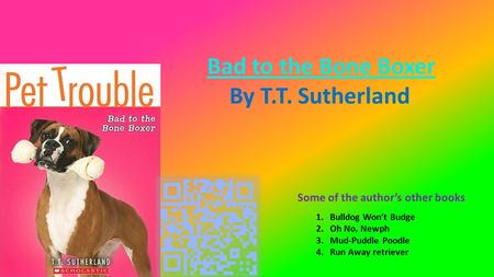 Some of the author’s other books 1.Bulldog Won’t Budge 2.Oh No, Newph 3.Mud-Puddle Poodle 4.Run Away retriever Bad to the Bone Boxer By T.T. Sutherland.