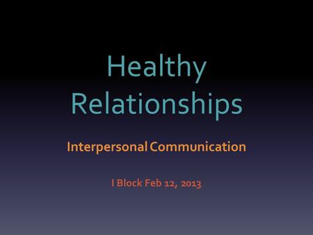 Healthy Relationships Interpersonal Communication I Block Feb 12, 2013.