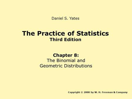 The Practice of Statistics Third Edition Chapter 8: The Binomial and Geometric Distributions Copyright © 2008 by W. H. Freeman & Company Daniel S. Yates.