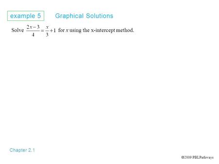 Example 5 Graphical Solutions Chapter 2.1 Solve for x using the x-intercept method.  2009 PBLPathways.