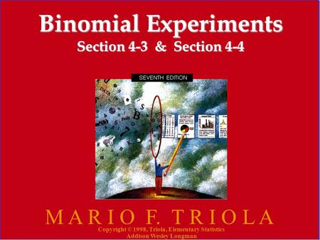 Copyright © 1998, Triola, Elementary Statistics Addison Wesley Longman 1 Binomial Experiments Section 4-3 & Section 4-4 M A R I O F. T R I O L A Copyright.