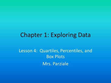 Chapter 1: Exploring Data Lesson 4: Quartiles, Percentiles, and Box Plots Mrs. Parziale.