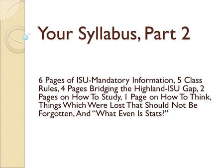 Your Syllabus, Part 2 6 Pages of ISU-Mandatory Information, 5 Class Rules, 4 Pages Bridging the Highland-ISU Gap, 2 Pages on How To Study, 1 Page on How.