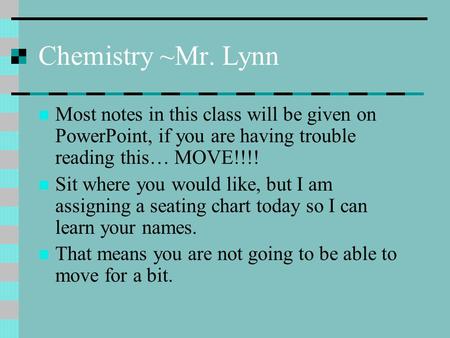 Chemistry ~Mr. Lynn Most notes in this class will be given on PowerPoint, if you are having trouble reading this… MOVE!!!! Sit where you would like, but.