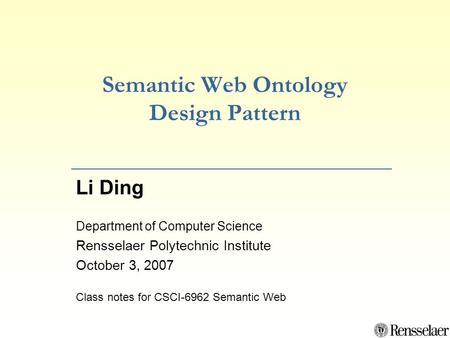 Semantic Web Ontology Design Pattern Li Ding Department of Computer Science Rensselaer Polytechnic Institute October 3, 2007 Class notes for CSCI-6962.
