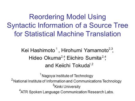Reordering Model Using Syntactic Information of a Source Tree for Statistical Machine Translation Kei Hashimoto, Hirohumi Yamamoto, Hideo Okuma, Eiichiro.