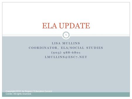 LISA MULLINS COORDINATOR, ELA/SOCIAL STUDIES (903) 988-6801 ELA UPDATE 1 Copyright 2010 by Region 7 Education Service Center. All rights.