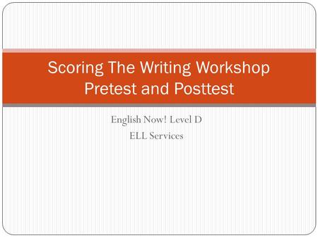 English Now! Level D ELL Services Scoring The Writing Workshop Pretest and Posttest.