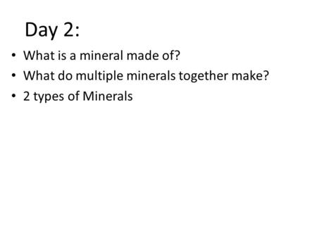 What is a mineral made of? What do multiple minerals together make? 2 types of Minerals Day 2: