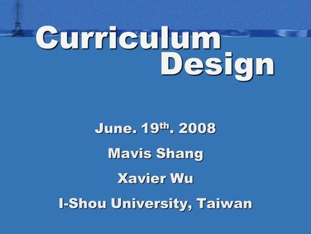 Curriculum Design June. 19 th. 2008 Mavis Shang Xavier Wu I-Shou University, Taiwan.