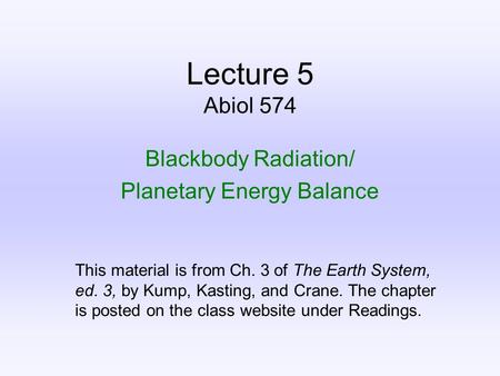 Lecture 5 Abiol 574 Blackbody Radiation/ Planetary Energy Balance This material is from Ch. 3 of The Earth System, ed. 3, by Kump, Kasting, and Crane.