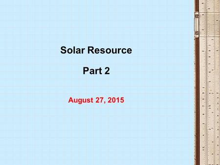 Solar Resource Part 2 August 27, 2015. Session 03 Components Wrap-up of Session 02 The Solar Resource o Tracking the sun o Orientation considerations.