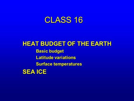 CLASS 16 HEAT BUDGET OF THE EARTH Basic budget Latitude variations Surface temperatures SEA ICE.
