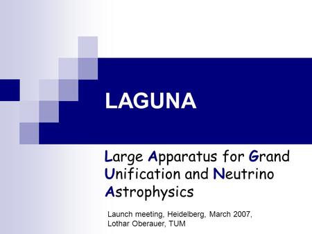 LAGUNA Large Apparatus for Grand Unification and Neutrino Astrophysics Launch meeting, Heidelberg, March 2007, Lothar Oberauer, TUM.