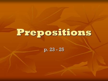 Prepositions p. 23 - 25. Preposition Shows the relationship between a noun or pronoun and another word in a sentence. Hint: (Fill in the blank) the tree.
