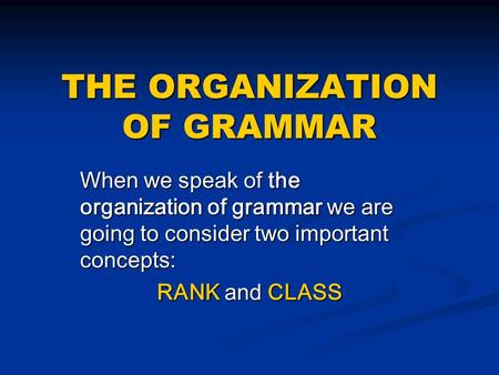 THE ORGANIZATION OF GRAMMAR When we speak of the organization of grammar we are going to consider two important concepts: RANK and CLASS.