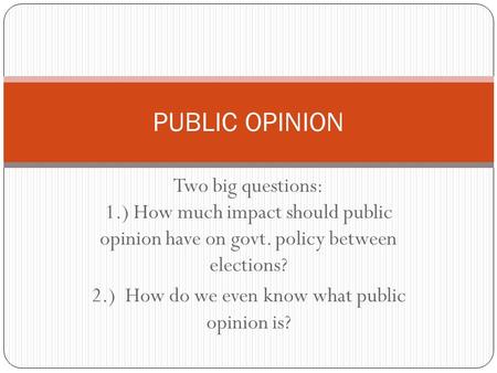Two big questions: 1.) How much impact should public opinion have on govt. policy between elections? 2.) How do we even know what public opinion is? PUBLIC.