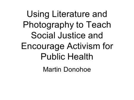 Using Literature and Photography to Teach Social Justice and Encourage Activism for Public Health Martin Donohoe.