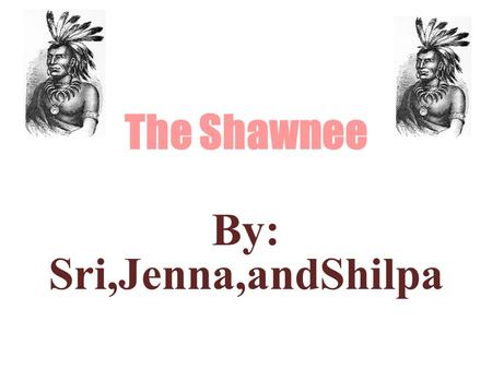 The Shawnee By: Sri,Jenna,andShilpa. Name Meaning ~ Shawnee means southerner ~ Southerner is a native or inhabitant of the south (especially the U.S.)
