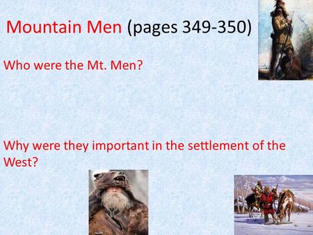 Mountain Men (pages 349-350) Who were the Mt. Men? Why were they important in the settlement of the West?