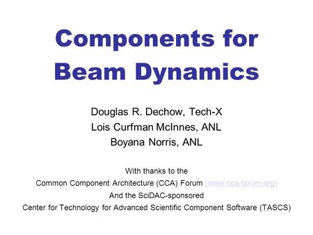 Components for Beam Dynamics Douglas R. Dechow, Tech-X Lois Curfman McInnes, ANL Boyana Norris, ANL With thanks to the Common Component Architecture (CCA)