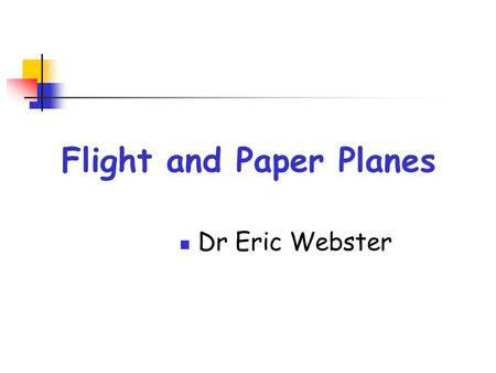 Flight and Paper Planes Dr Eric Webster. Bernoulli ’ s Theorem When air flows fast the pressure of the air is lowered.