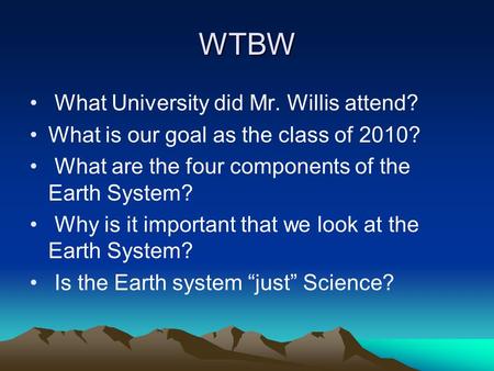 WTBW What University did Mr. Willis attend? What is our goal as the class of 2010? What are the four components of the Earth System? Why is it important.