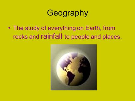 Geography The study of everything on Earth, from rocks and rainfall to people and places.