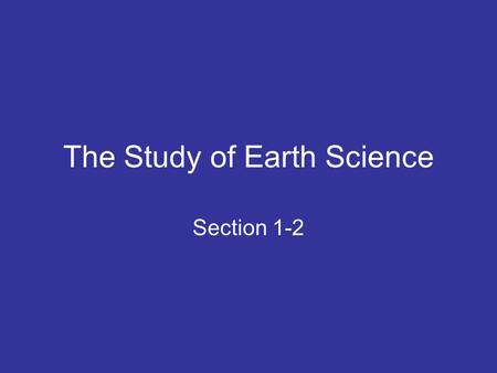 The Study of Earth Science Section 1-2. Earth Science The study of Earth and its place in the universe –Structure of Earth –Earth’s history –Earth in.