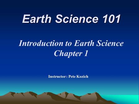 Earth Science 101 Instructor : Pete Kozich Introduction to Earth Science Chapter 1.