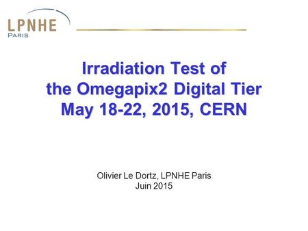 Irradiation Test of the Omegapix2 Digital Tier May 18-22, 2015, CERN Olivier Le Dortz, LPNHE Paris Juin 2015.