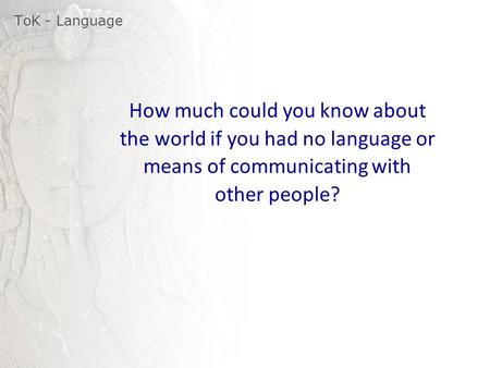 ToK - Language How much could you know about the world if you had no language or means of communicating with other people?