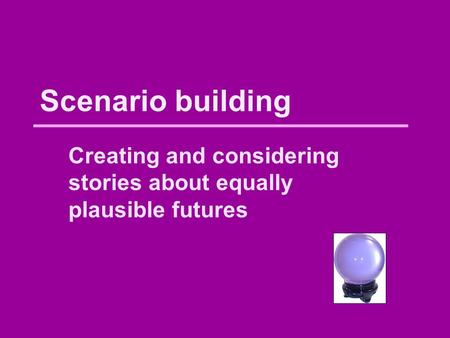 Scenario building Creating and considering stories about equally plausible futures.