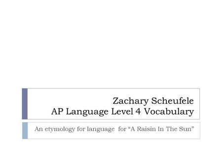 Zachary Scheufele AP Language Level 4 Vocabulary An etymology for language for “A Raisin In The Sun”