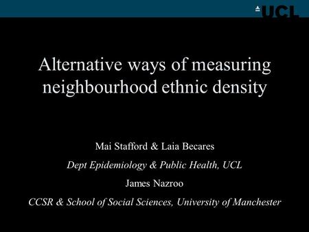 Alternative ways of measuring neighbourhood ethnic density Mai Stafford & Laia Becares Dept Epidemiology & Public Health, UCL James Nazroo CCSR & School.