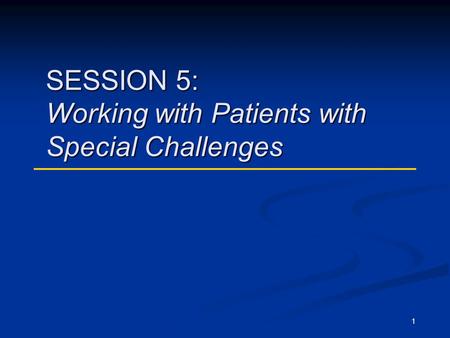 1 SESSION 5: Working with Patients with Special Challenges.
