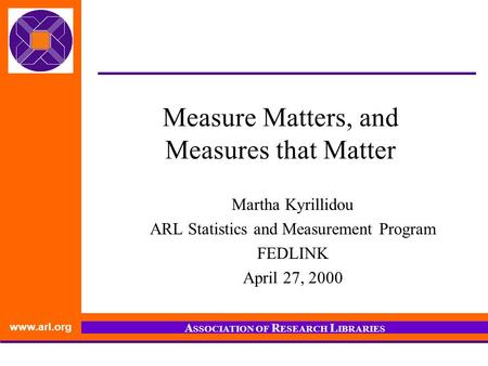 Www.arl.org A SSOCIATION OF R ESEARCH L IBRARIES Measure Matters, and Measures that Matter Martha Kyrillidou ARL Statistics and Measurement Program FEDLINK.