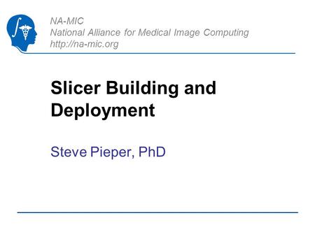 NA-MIC National Alliance for Medical Image Computing  Slicer Building and Deployment Steve Pieper, PhD.