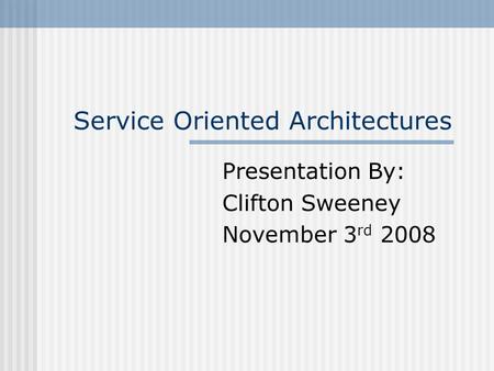 Service Oriented Architectures Presentation By: Clifton Sweeney November 3 rd 2008.