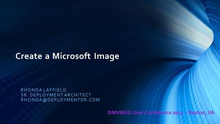 Create a Microsoft Image RHONDA LAYFIELD SR. DEPLOYMENT ARCHITECT DMVMUG User Conference 2014 – Reston, VA.