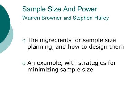 Sample Size And Power Warren Browner and Stephen Hulley  The ingredients for sample size planning, and how to design them  An example, with strategies.