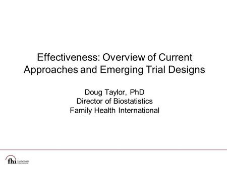 Effectiveness: Overview of Current Approaches and Emerging Trial Designs Doug Taylor, PhD Director of Biostatistics Family Health International.